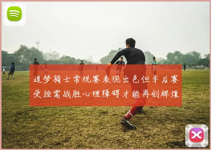 追梦骑士常规赛表现出色但季后赛受挫需战胜心理障碍才能再创辉煌