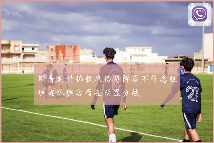 斯普利特执教风格与阵容不符总经理建队理念存在明显分歧