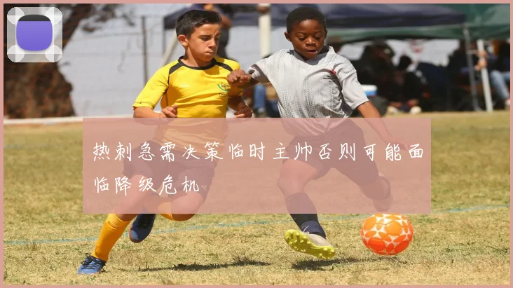 热刺急需决策临时主帅否则可能面临降级危机