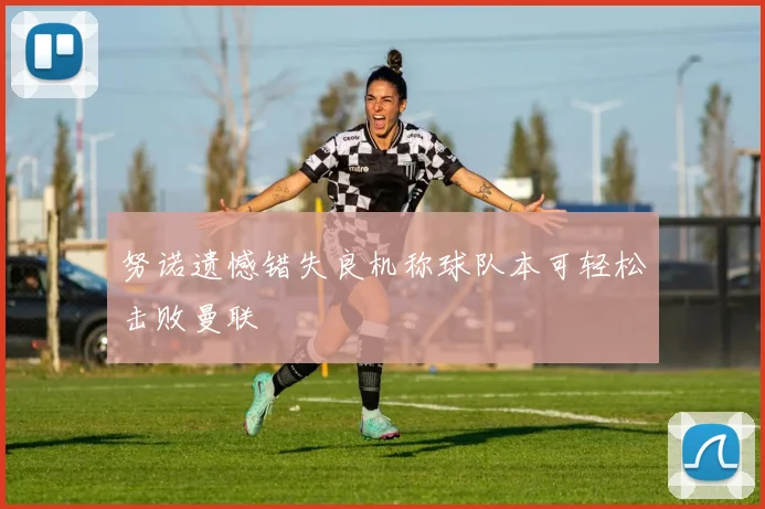 努诺遗憾错失良机称球队本可轻松击败曼联