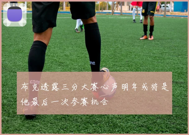 布克透露三分大赛心声明年或将是他最后一次参赛机会
