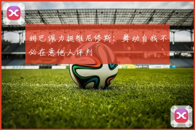 姆巴佩力挺维尼修斯：舞动自我不必在意他人评判