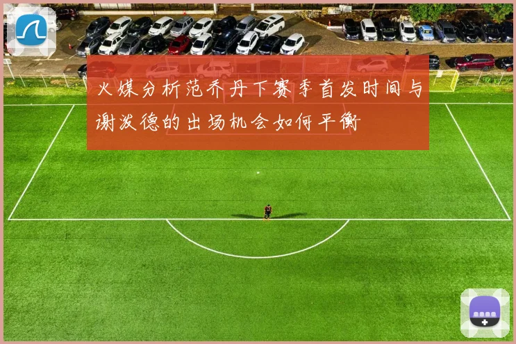 火媒分析范乔丹下赛季首发时间与谢泼德的出场机会如何平衡